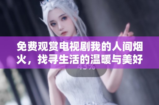 免费观赏电视剧我的人间烟火，找寻生活的温暖与美好