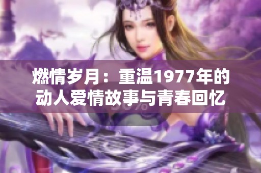 燃情岁月：重温1977年的动人爱情故事与青春回忆