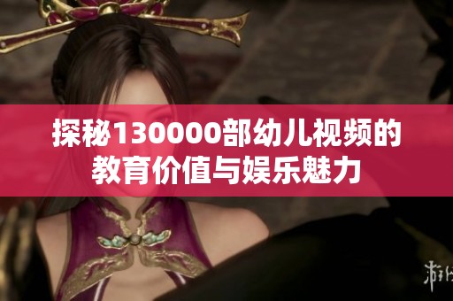 探秘130000部幼儿视频的教育价值与娱乐魅力