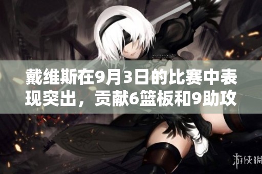 戴维斯在9月3日的比赛中表现突出，贡献6篮板和9助攻