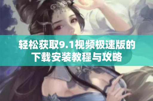 轻松获取9.1视频极速版的下载安装教程与攻略