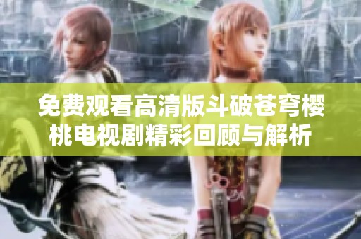 免费观看高清版斗破苍穹樱桃电视剧精彩回顾与解析
