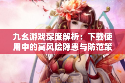 九幺游戏深度解析：下载使用中的高风险隐患与防范策略