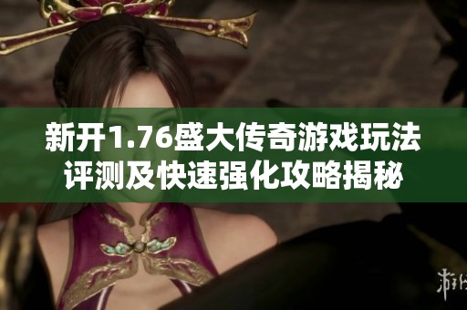 新开1.76盛大传奇游戏玩法评测及快速强化攻略揭秘