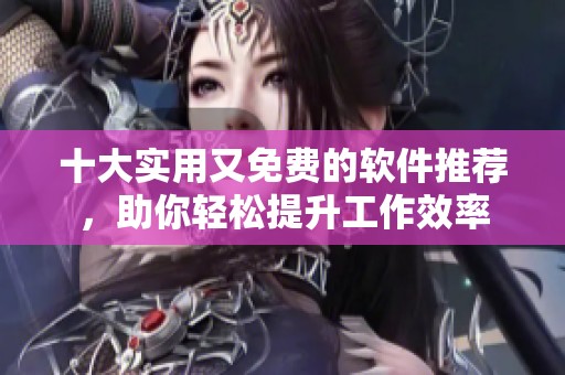 十大实用又免费的软件推荐，助你轻松提升工作效率
