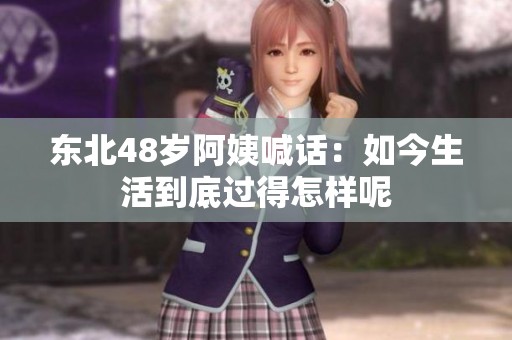 东北48岁阿姨喊话：如今生活到底过得怎样呢