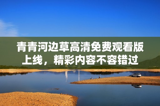 青青河边草高清免费观看版上线，精彩内容不容错过