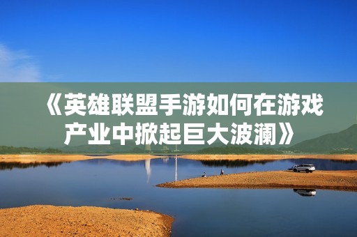 《英雄联盟手游如何在游戏产业中掀起巨大波澜》