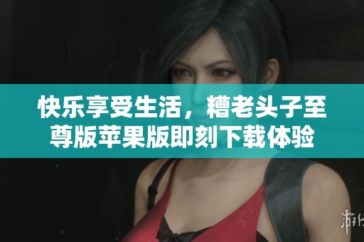 快乐享受生活，糟老头子至尊版苹果版即刻下载体验