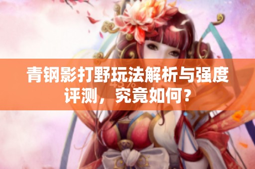 青钢影打野玩法解析与强度评测，究竟如何？