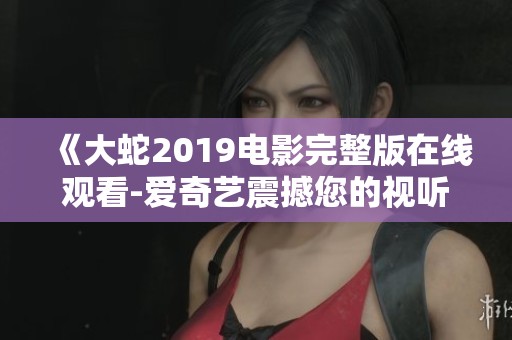 《大蛇2019电影完整版在线观看-爱奇艺震撼您的视听体验》