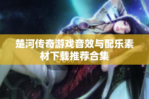 楚河传奇游戏音效与配乐素材下载推荐合集