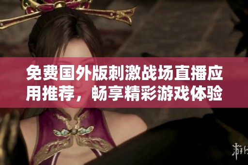 免费国外版刺激战场直播应用推荐，畅享精彩游戏体验