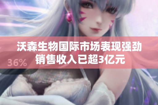 沃森生物国际市场表现强劲 销售收入已超3亿元