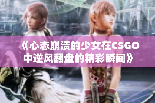 《心态崩溃的少女在CSGO中逆风翻盘的精彩瞬间》