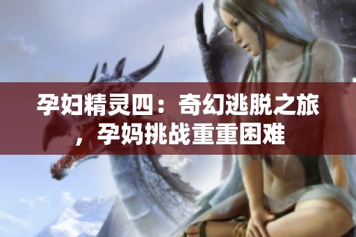孕妇精灵四：奇幻逃脱之旅，孕妈挑战重重困难