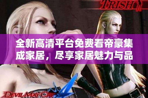 全新高清平台免费看帝豪集成家居，尽享家居魅力与品质生活