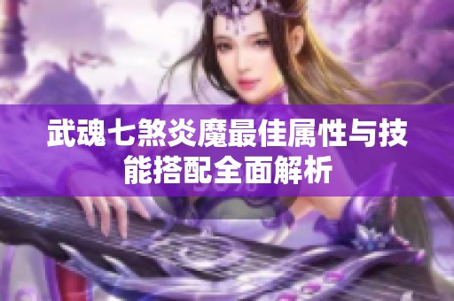 武魂七煞炎魔最佳属性与技能搭配全面解析