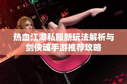热血江湖私服新玩法解析与剑侠魂手游推荐攻略