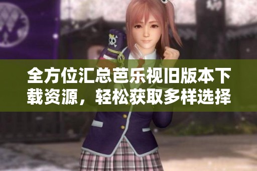 全方位汇总芭乐视旧版本下载资源，轻松获取多样选择
