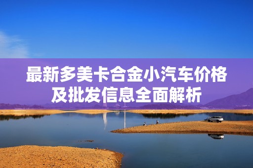 最新多美卡合金小汽车价格及批发信息全面解析