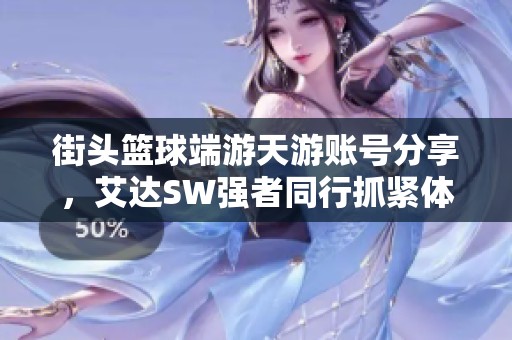 街头篮球端游天游账号分享，艾达SW强者同行抓紧体验吧