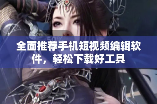 全面推荐手机短视频编辑软件，轻松下载好工具
