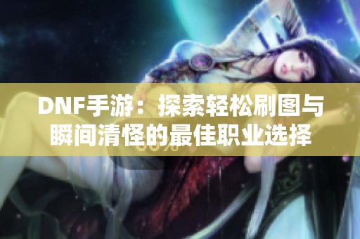 DNF手游：探索轻松刷图与瞬间清怪的最佳职业选择