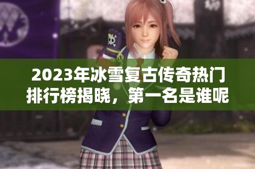 2023年冰雪复古传奇热门排行榜揭晓，第一名是谁呢