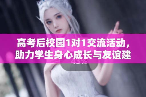 高考后校园1对1交流活动，助力学生身心成长与友谊建立