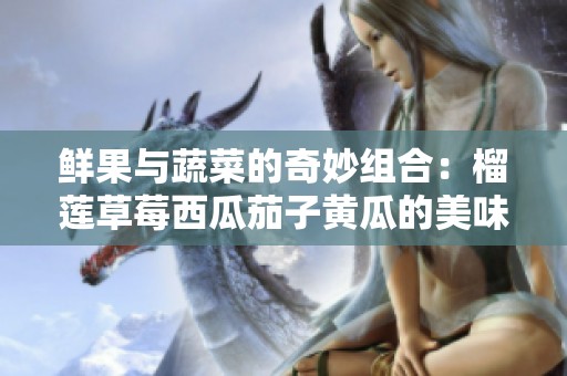 鲜果与蔬菜的奇妙组合：榴莲草莓西瓜茄子黄瓜的美味探索