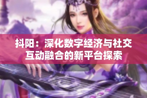 抖阳：深化数字经济与社交互动融合的新平台探索