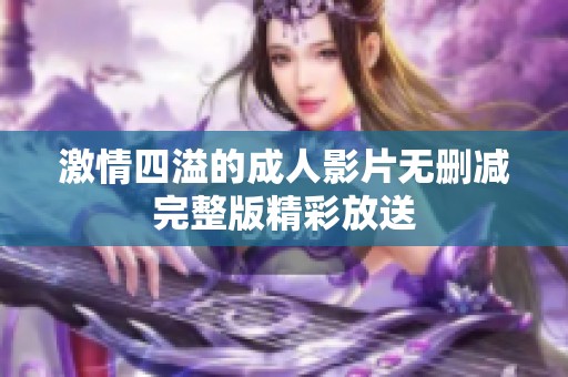 激情四溢的成人影片无删减完整版精彩放送