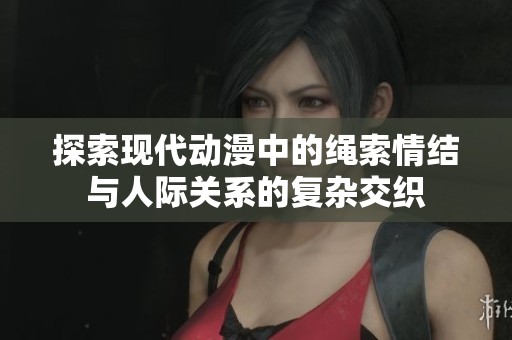 探索现代动漫中的绳索情结与人际关系的复杂交织