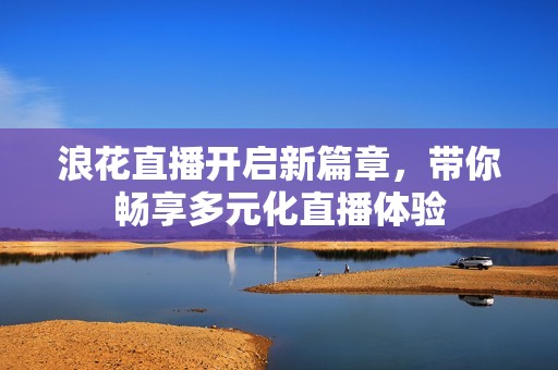浪花直播开启新篇章，带你畅享多元化直播体验
