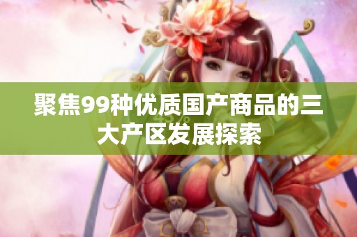 聚焦99种优质国产商品的三大产区发展探索