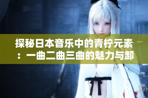 探秘日本音乐中的青柠元素：一曲二曲三曲的魅力与卸妆