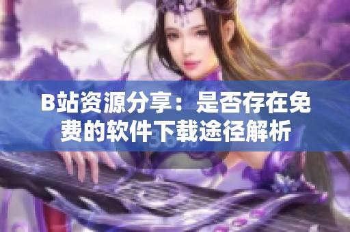 B站资源分享：是否存在免费的软件下载途径解析