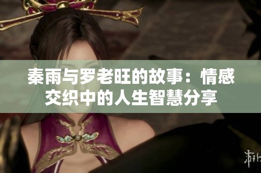 秦雨与罗老旺的故事：情感交织中的人生智慧分享