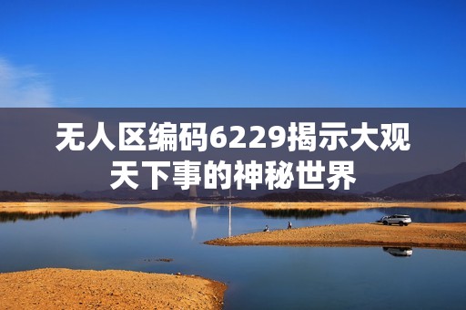 无人区编码6229揭示大观天下事的神秘世界