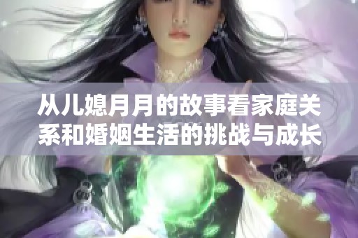 从儿媳月月的故事看家庭关系和婚姻生活的挑战与成长