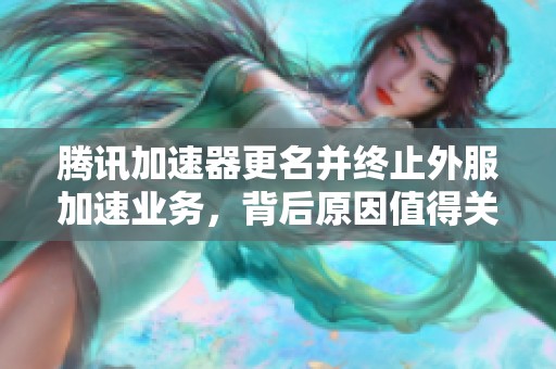 腾讯加速器更名并终止外服加速业务，背后原因值得关注