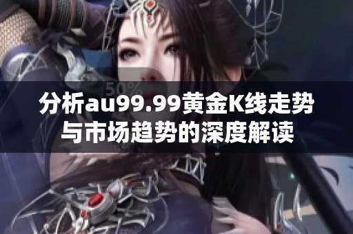 分析au99.99黄金K线走势与市场趋势的深度解读
