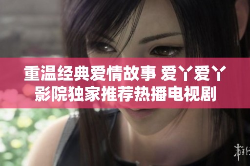 重温经典爱情故事 爱丫爱丫影院独家推荐热播电视剧