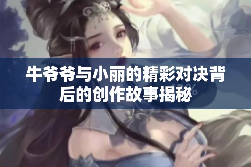 牛爷爷与小丽的精彩对决背后的创作故事揭秘