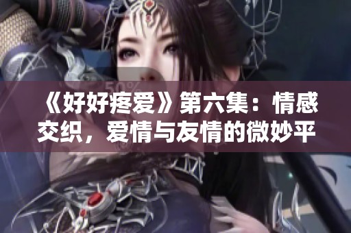 《好好疼爱》第六集：情感交织，爱情与友情的微妙平衡