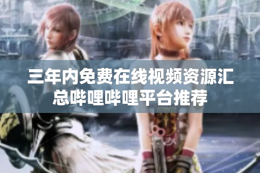 三年内免费在线视频资源汇总哔哩哔哩平台推荐