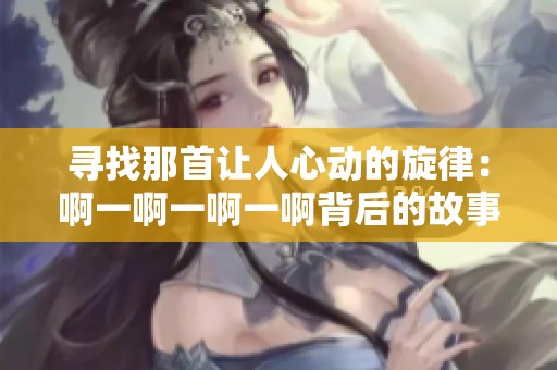 寻找那首让人心动的旋律：啊一啊一啊一啊背后的故事