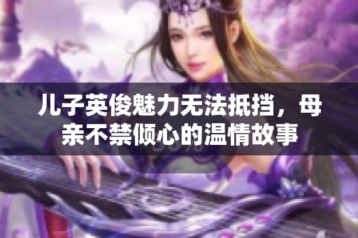 儿子英俊魅力无法抵挡，母亲不禁倾心的温情故事