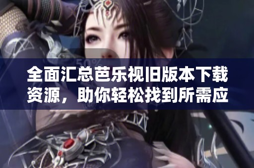 全面汇总芭乐视旧版本下载资源，助你轻松找到所需应用